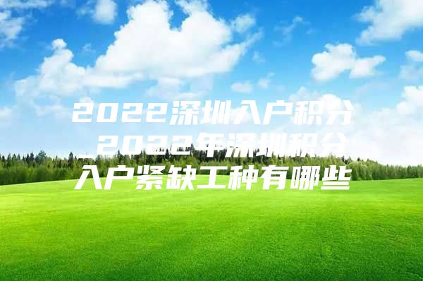 2022深圳入户积分_2022年深圳积分入户紧缺工种有哪些