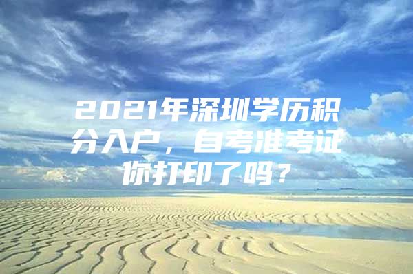 2021年深圳学历积分入户，自考准考证你打印了吗？