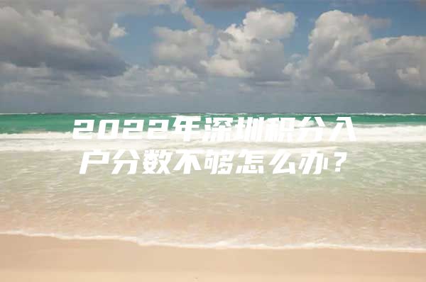 2022年深圳积分入户分数不够怎么办？