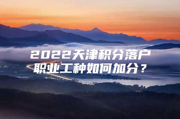 2022天津积分落户职业工种如何加分？