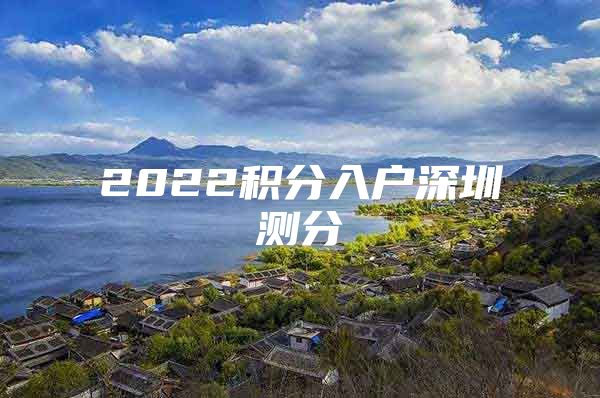 2022积分入户深圳测分