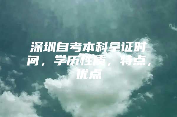 深圳自考本科拿证时间，学历性质，特点，优点