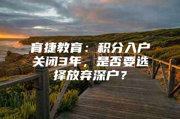 育捷教育：积分入户关闭3年，是否要选择放弃深户？