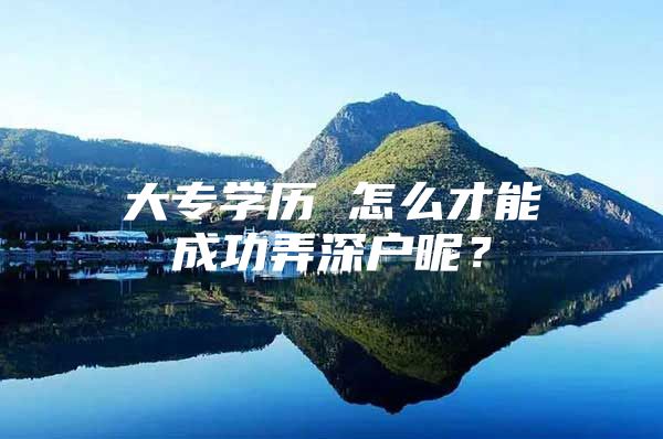 大专学历 怎么才能成功弄深户呢？