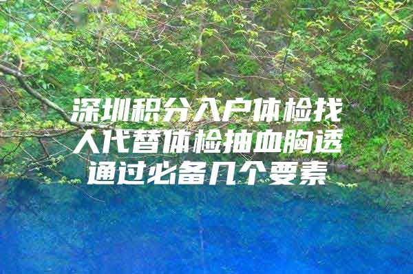 深圳积分入户体检找人代替体检抽血胸透通过必备几个要素