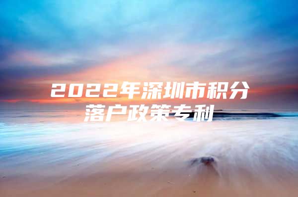 2022年深圳市积分落户政策专利