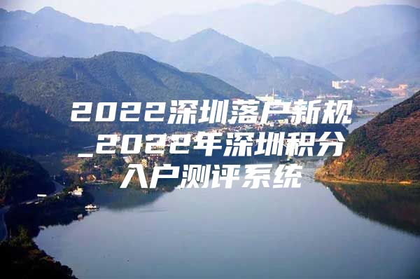 2022深圳落户新规_2022年深圳积分入户测评系统