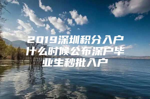 2019深圳积分入户什么时候公布深户毕业生秒批入户