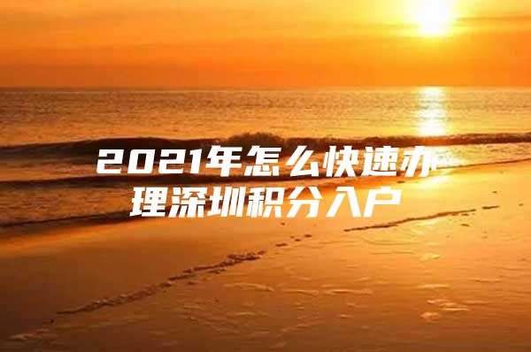 2021年怎么快速办理深圳积分入户