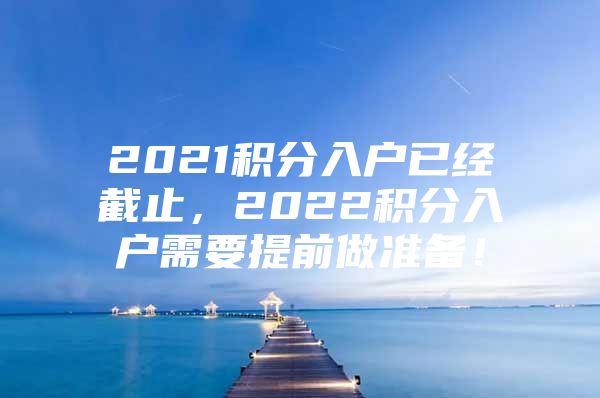 2021积分入户已经截止，2022积分入户需要提前做准备！