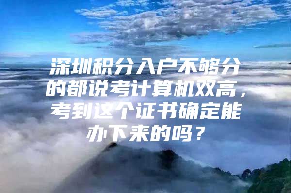 深圳积分入户不够分的都说考计算机双高，考到这个证书确定能办下来的吗？