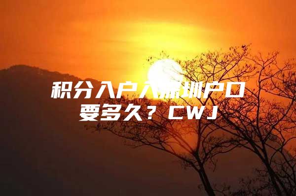 积分入户入深圳户口要多久？CWJ