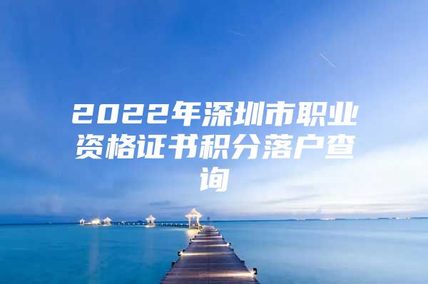 2022年深圳市职业资格证书积分落户查询