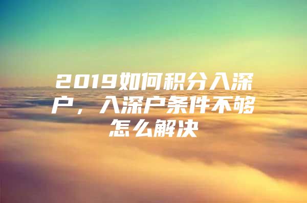 2019如何积分入深户，入深户条件不够怎么解决