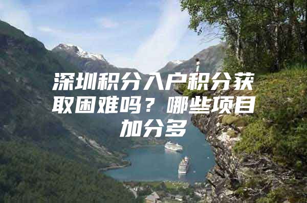 深圳积分入户积分获取困难吗？哪些项目加分多