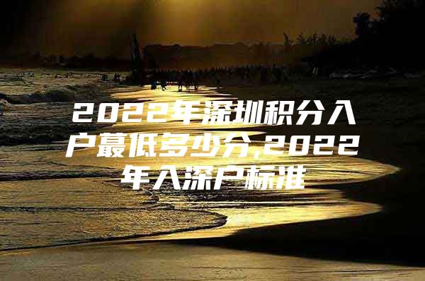 2022年深圳积分入户蕞低多少分,2022年入深户标准