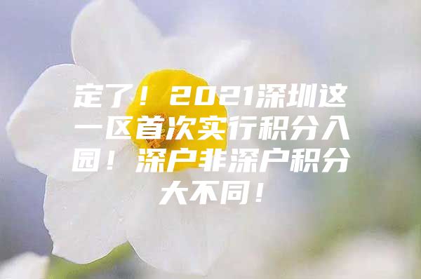 定了！2021深圳这一区首次实行积分入园！深户非深户积分大不同！