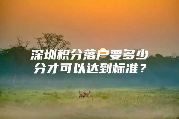 深圳积分落户要多少分才可以达到标准？