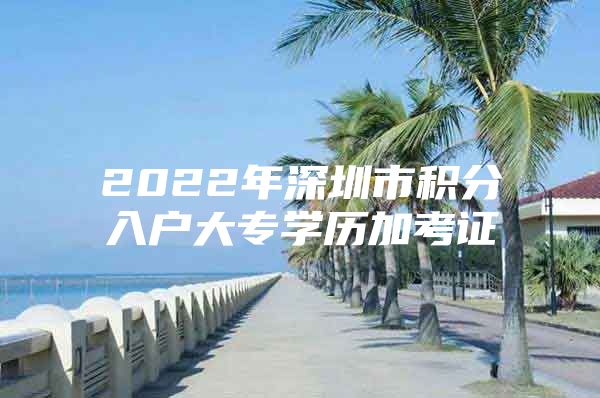 2022年深圳市积分入户大专学历加考证