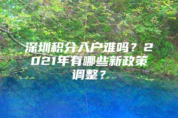 深圳积分入户难吗？2021年有哪些新政策调整？