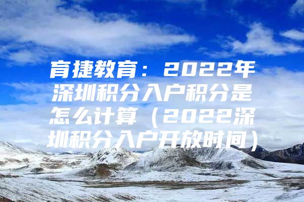 育捷教育：2022年深圳积分入户积分是怎么计算（2022深圳积分入户开放时间）