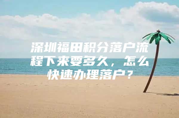 深圳福田积分落户流程下来要多久，怎么快速办理落户？