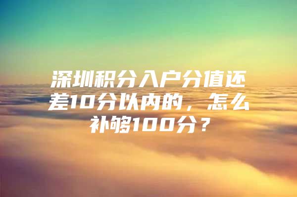 深圳积分入户分值还差10分以内的，怎么补够100分？