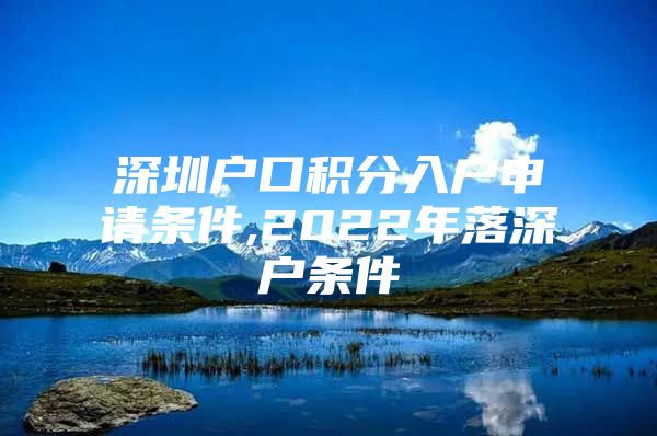 深圳户口积分入户申请条件,2022年落深户条件