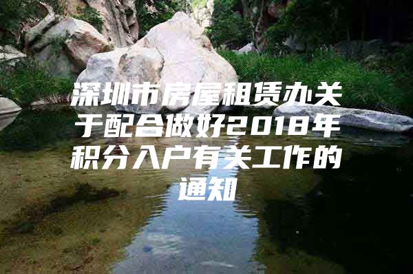 深圳市房屋租赁办关于配合做好2018年积分入户有关工作的通知