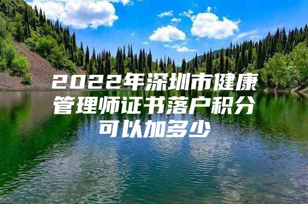 2022年深圳市健康管理师证书落户积分可以加多少