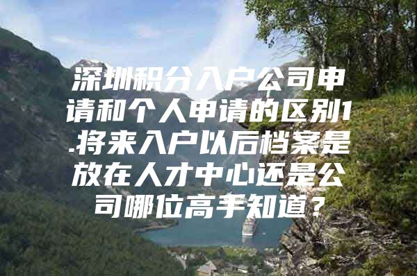 深圳积分入户公司申请和个人申请的区别1.将来入户以后档案是放在人才中心还是公司哪位高手知道？