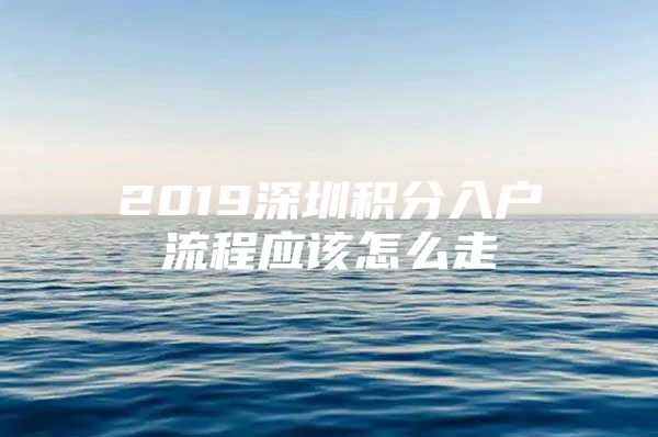 2019深圳积分入户流程应该怎么走