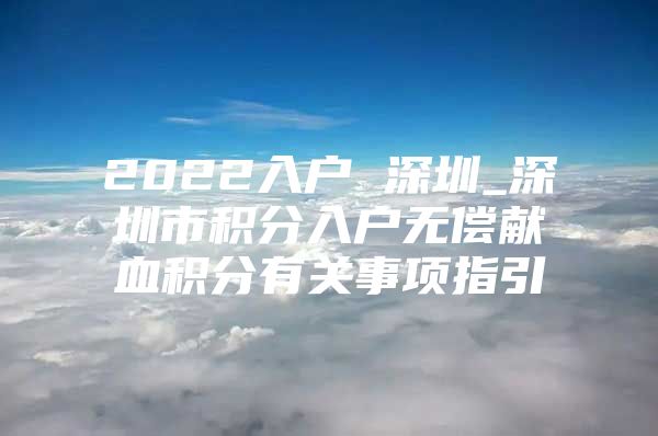 2022入户 深圳_深圳市积分入户无偿献血积分有关事项指引