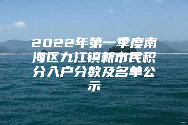 2022年第一季度南海区九江镇新市民积分入户分数及名单公示