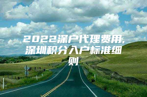 2022深户代理费用,深圳积分入户标准细则