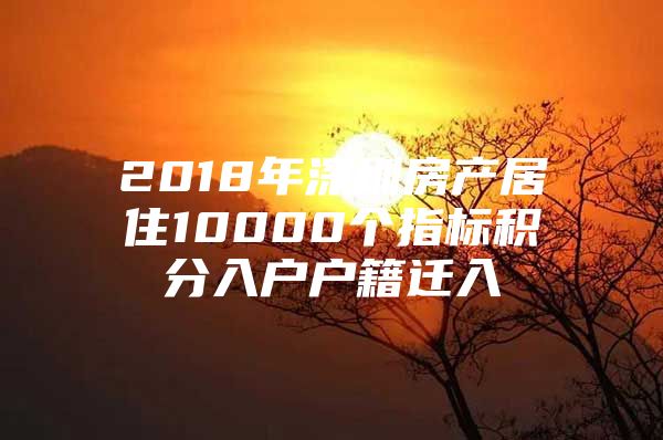 2018年深圳房产居住10000个指标积分入户户籍迁入