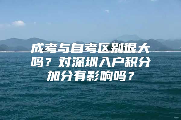 成考与自考区别很大吗？对深圳入户积分加分有影响吗？