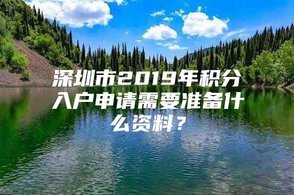 深圳市2019年积分入户申请需要准备什么资料？