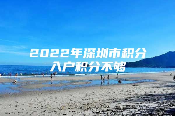 2022年深圳市积分入户积分不够