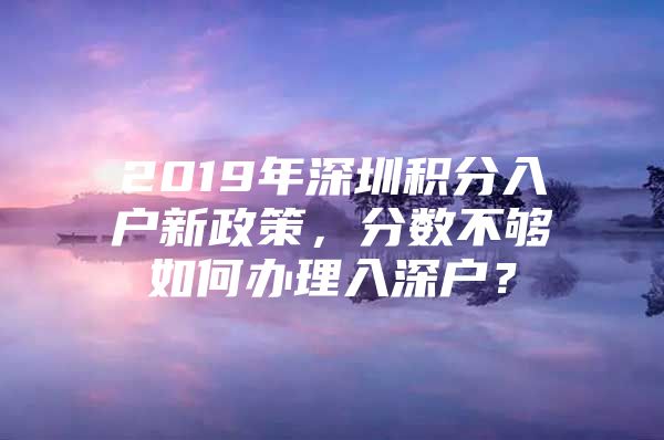 2019年深圳积分入户新政策，分数不够如何办理入深户？