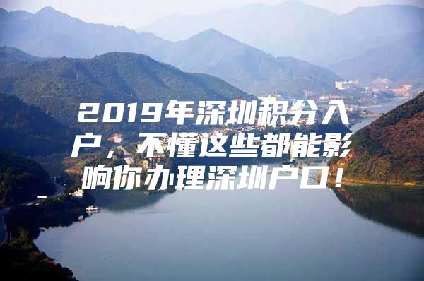 2019年深圳积分入户，不懂这些都能影响你办理深圳户口！