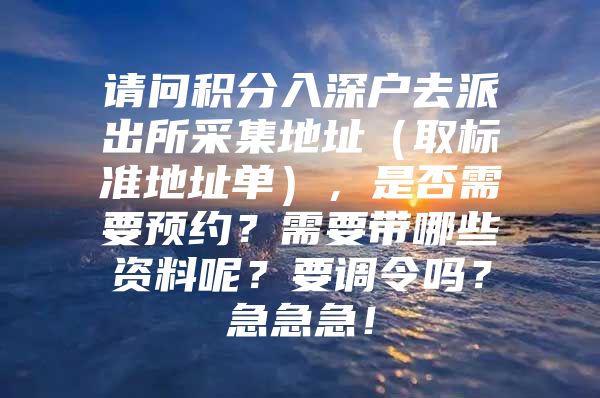 请问积分入深户去派出所采集地址（取标准地址单），是否需要预约？需要带哪些资料呢？要调令吗？急急急！