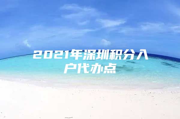 2021年深圳积分入户代办点