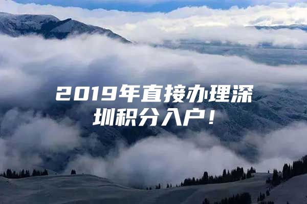 2019年直接办理深圳积分入户！