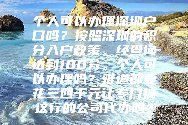 个人可以办理深圳户口吗？按照深圳的积分入户政策，经查询达到100分。个人可以办理吗？难道都要花三四千元让专门搞这行的公司代办吗？