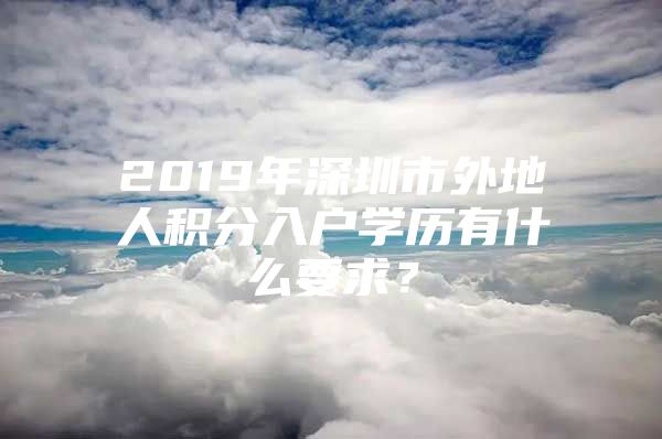 2019年深圳市外地人积分入户学历有什么要求？