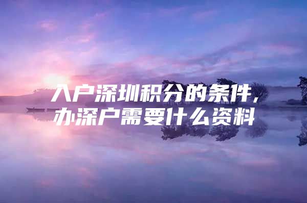 入户深圳积分的条件,办深户需要什么资料