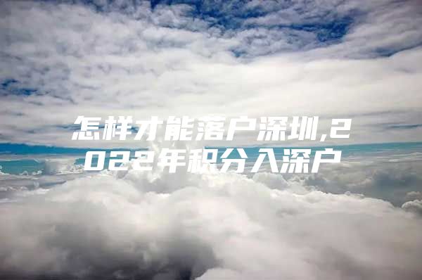 怎样才能落户深圳,2022年积分入深户