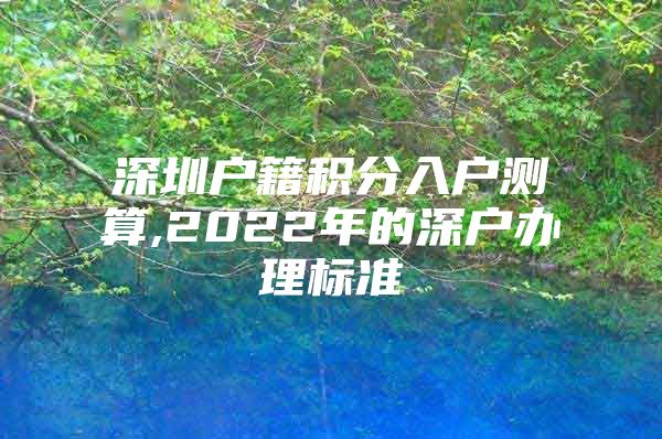 深圳户籍积分入户测算,2022年的深户办理标准