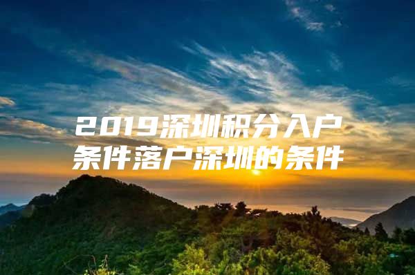 2019深圳积分入户条件落户深圳的条件